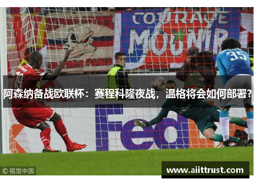 阿森纳备战欧联杯：赛程科隆夜战，温格将会如何部署？