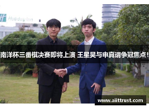 南洋杯三番棋决赛即将上演 王星昊与申真谞争冠焦点！