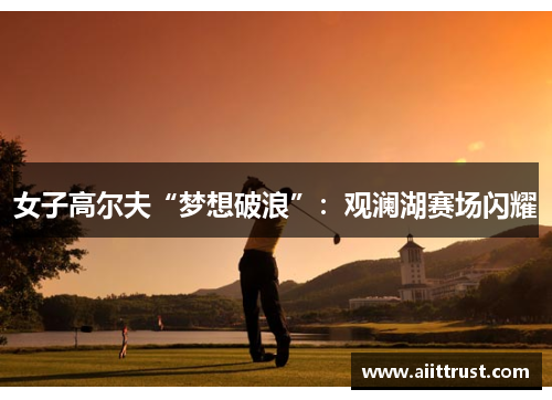 女子高尔夫“梦想破浪”：观澜湖赛场闪耀